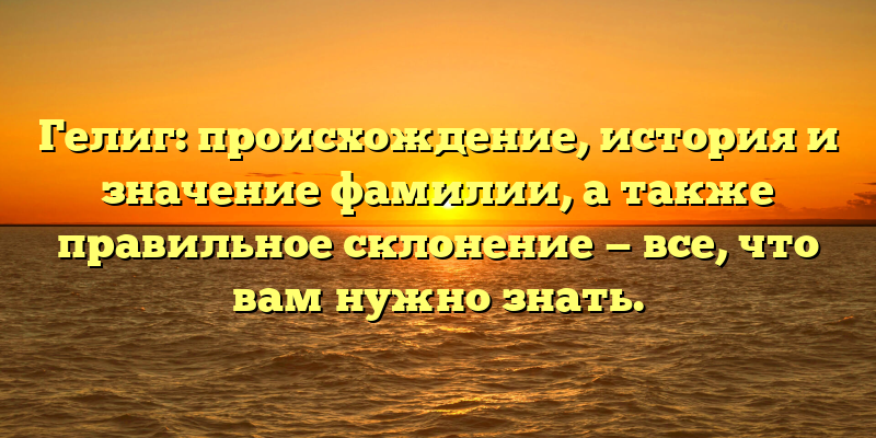 Гелиг: происхождение, история и значение фамилии, а также правильное склонение — все, что вам нужно знать.