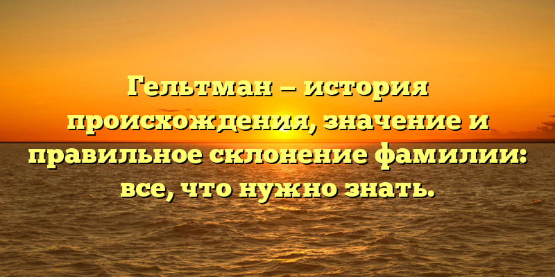 Гельтман — история происхождения, значение и правильное склонение фамилии: все, что нужно знать.