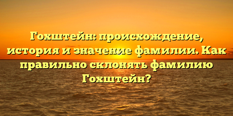 Гохштейн: происхождение, история и значение фамилии. Как правильно склонять фамилию Гохштейн?