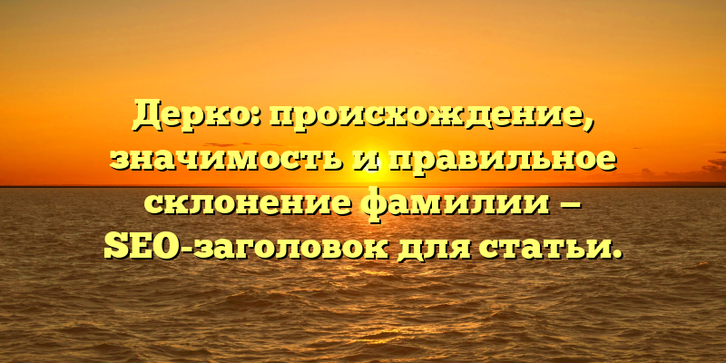 Дерко: происхождение, значимость и правильное склонение фамилии — SEO-заголовок для статьи.