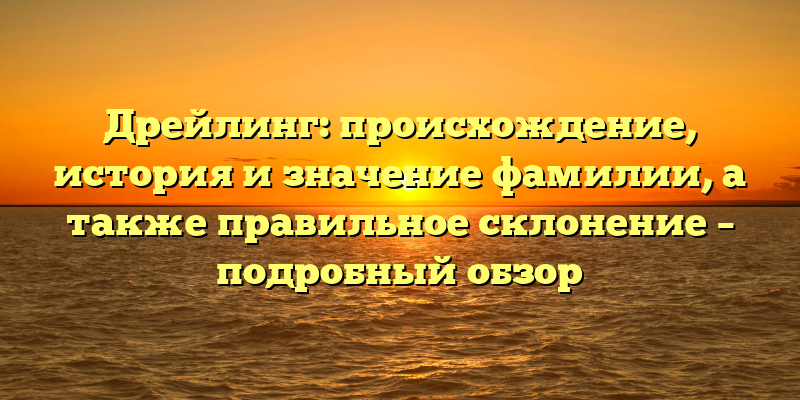Дрейлинг: происхождение, история и значение фамилии, а также правильное склонение – подробный обзор