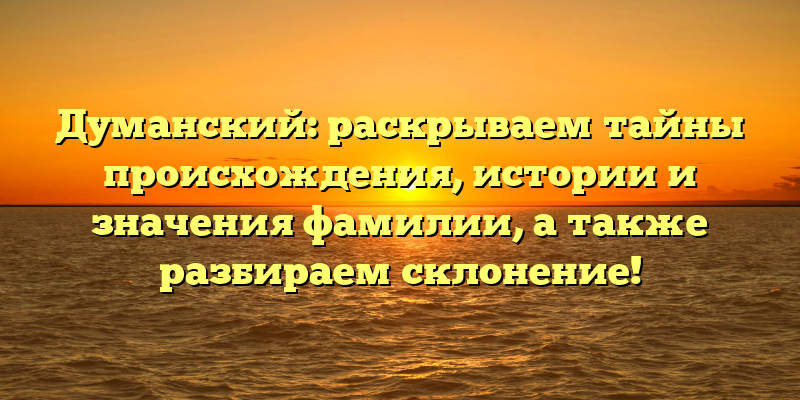 Думанский: раскрываем тайны происхождения, истории и значения фамилии, а также разбираем склонение!