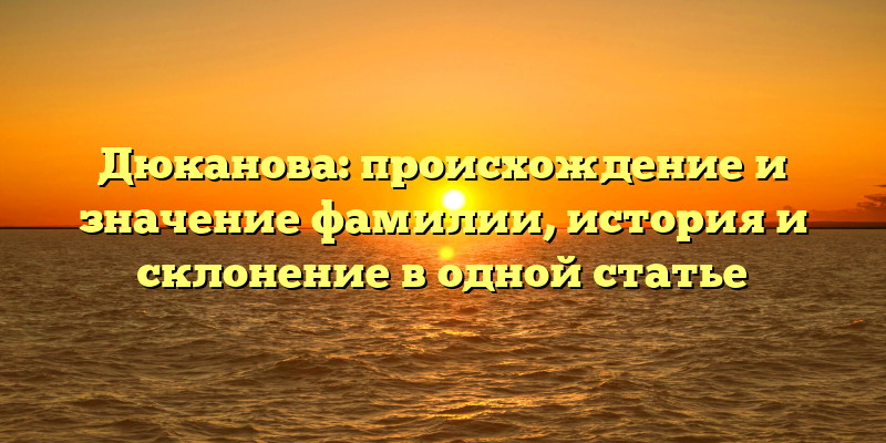 Дюканова: происхождение и значение фамилии, история и склонение в одной статье