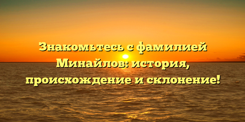 Знакомьтесь с фамилией Минайлов: история, происхождение и склонение!