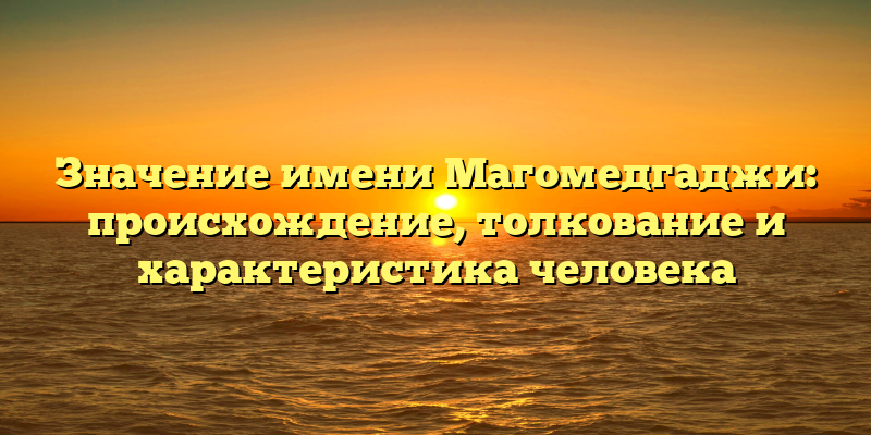Значение имени Магомедгаджи: происхождение, толкование и характеристика человека