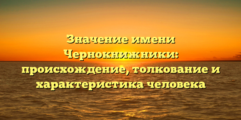 Значение имени Чернокнижники: происхождение, толкование и характеристика человека