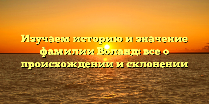 Изучаем историю и значение фамилии Воланд: все о происхождении и склонении