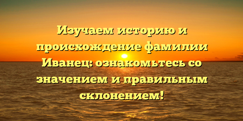 Изучаем историю и происхождение фамилии Иванец: ознакомьтесь со значением и правильным склонением!
