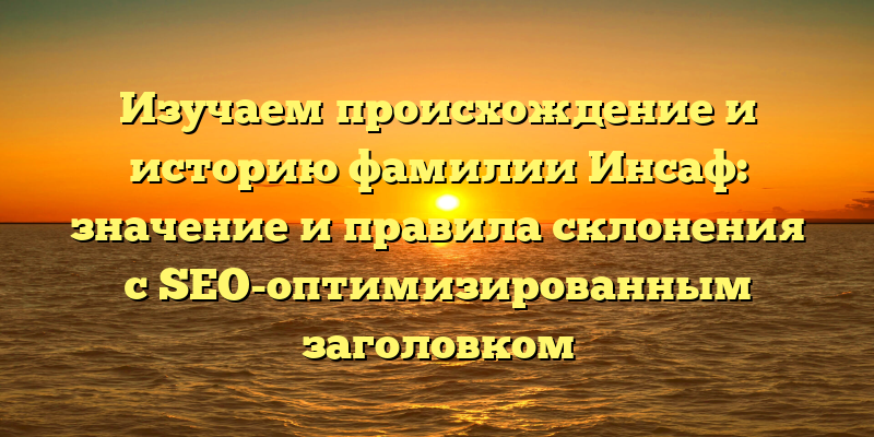 Изучаем происхождение и историю фамилии Инсаф: значение и правила склонения с SEO-оптимизированным заголовком