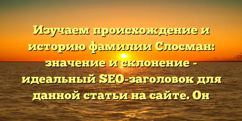 Изучаем происхождение и историю фамилии Слосман: значение и склонение - идеальный SEO-заголовок для данной статьи на сайте. Он явно указывает на то, что читатели могут узнать всё, что касается данной фамилии, начиная от её происхождения и заканчивая правильной формой изменения в различных грамматических падежах. Кроме того, ключевые слова происхождение, история, значение и склонение могут помочь статье занять лидирующие позиции в результатах поиска.