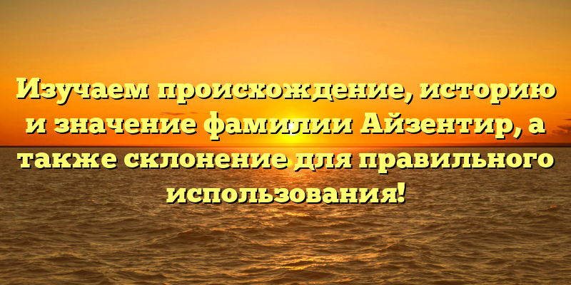 Изучаем происхождение, историю и значение фамилии Айзентир, а также склонение для правильного использования!