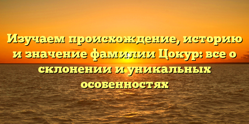 Изучаем происхождение, историю и значение фамилии Цокур: все о склонении и уникальных особенностях