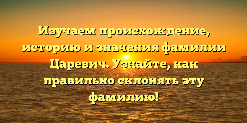 Изучаем происхождение, историю и значения фамилии Царевич. Узнайте, как правильно склонять эту фамилию!
