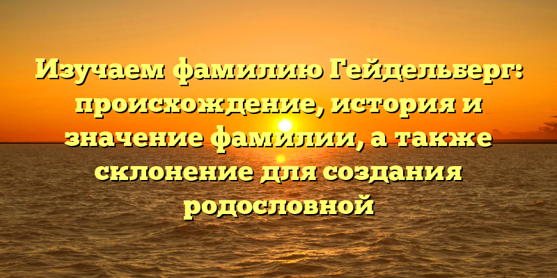 Изучаем фамилию Гейдельберг: происхождение, история и значение фамилии, а также склонение для создания родословной