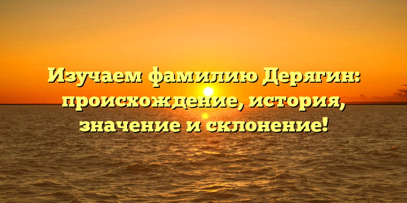 Изучаем фамилию Дерягин: происхождение, история, значение и склонение!