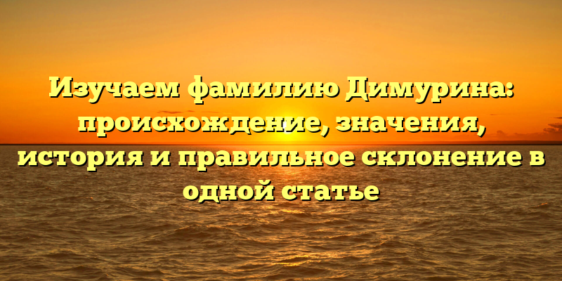 Изучаем фамилию Димурина: происхождение, значения, история и правильное склонение в одной статье