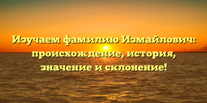 Изучаем фамилию Измайлович: происхождение, история, значение и склонение!