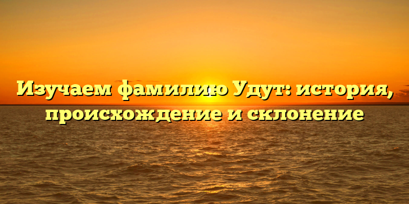 Изучаем фамилию Удут: история, происхождение и склонение