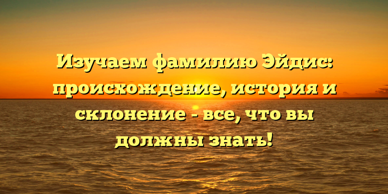 Изучаем фамилию Эйдис: происхождение, история и склонение - все, что вы должны знать!