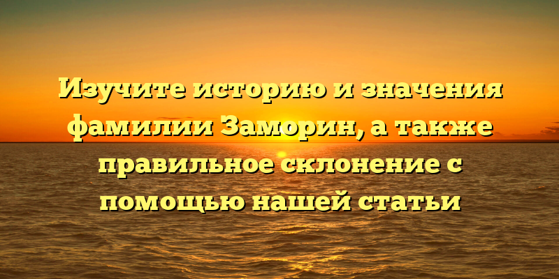 Изучите историю и значения фамилии Заморин, а также правильное склонение с помощью нашей статьи