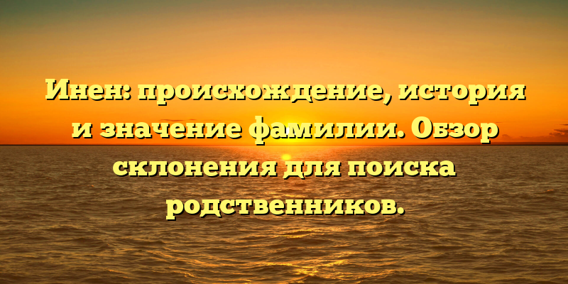 Инен: происхождение, история и значение фамилии. Обзор склонения для поиска родственников.
