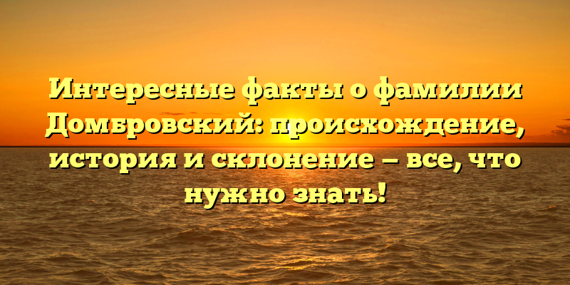 Интересные факты о фамилии Домбровский: происхождение, история и склонение — все, что нужно знать!