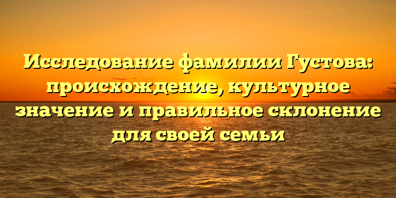 Исследование фамилии Густова: происхождение, культурное значение и правильное склонение для своей семьи