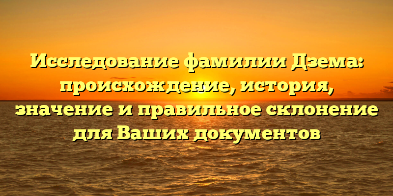 Исследование фамилии Дзема: происхождение, история, значение и правильное склонение для Ваших документов