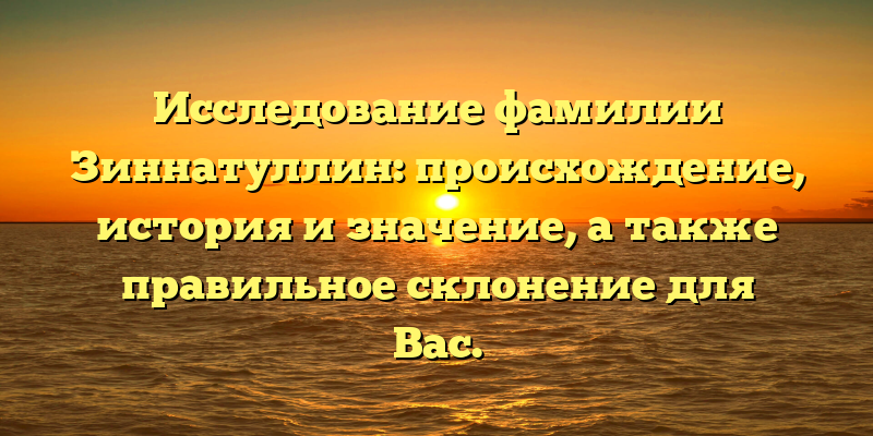 Исследование фамилии Зиннатуллин: происхождение, история и значение, а также правильное склонение для Вас.