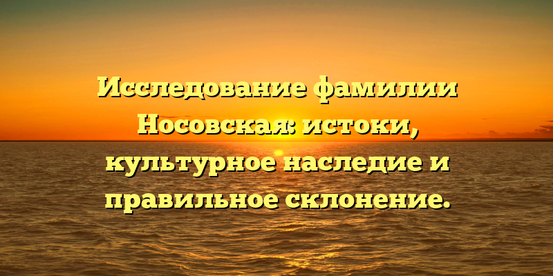Исследование фамилии Носовская: истоки, культурное наследие и правильное склонение.