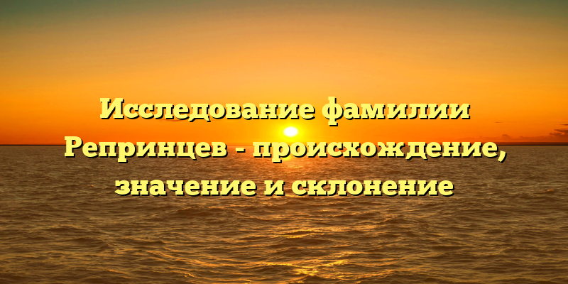 Исследование фамилии Репринцев - происхождение, значение и склонение