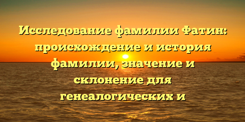 Исследование фамилии Фатин: происхождение и история фамилии, значение и склонение для генеалогических и лингвистических исследований.