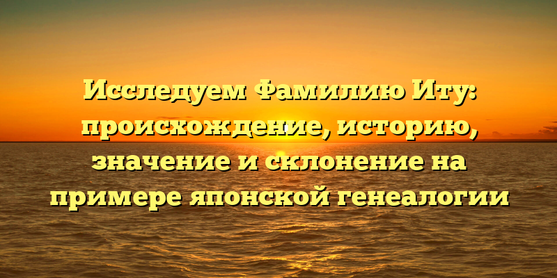 Исследуем Фамилию Иту: происхождение, историю, значение и склонение на примере японской генеалогии