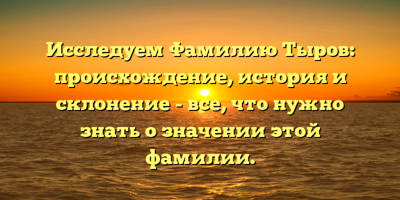 Исследуем Фамилию Тыров: происхождение, история и склонение - все, что нужно знать о значении этой фамилии.