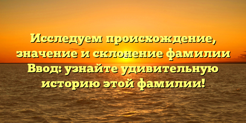 Исследуем происхождение, значение и склонение фамилии Ввод: узнайте удивительную историю этой фамилии!