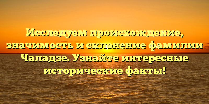 Исследуем происхождение, значимость и склонение фамилии Чаладзе. Узнайте интересные исторические факты!
