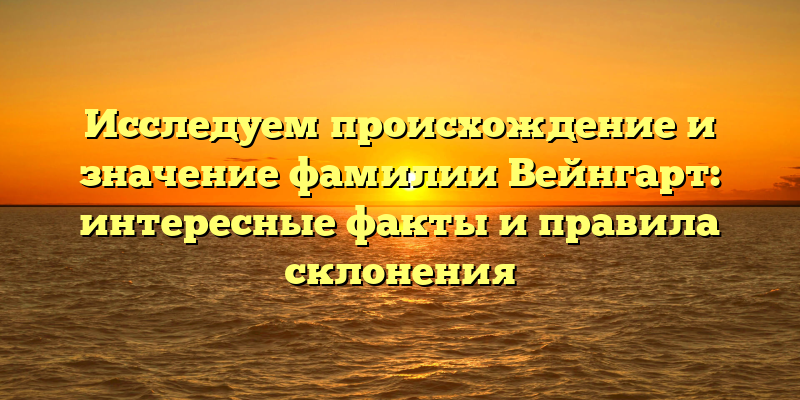 Исследуем происхождение и значение фамилии Вейнгарт: интересные факты и правила склонения
