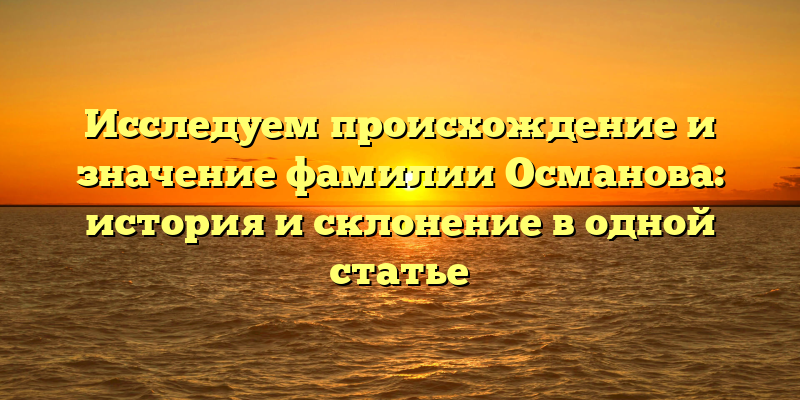 Исследуем происхождение и значение фамилии Османова: история и склонение в одной статье