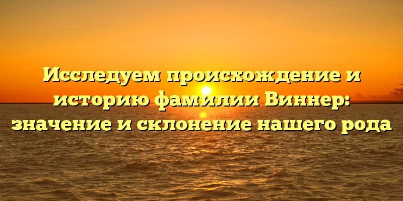 Исследуем происхождение и историю фамилии Виннер: значение и склонение нашего рода