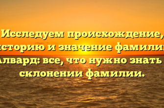 Исследуем происхождение, историю и значение фамилии Алвард: все, что нужно знать о склонении фамилии.