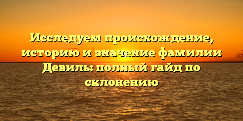 Исследуем происхождение, историю и значение фамилии Девиль: полный гайд по склонению
