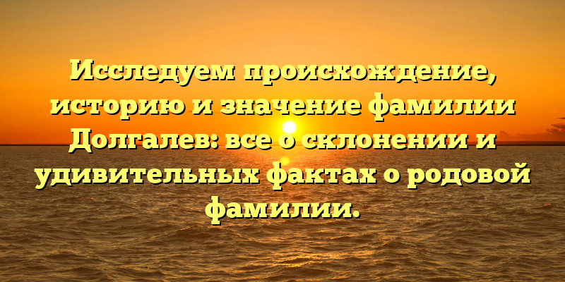 Исследуем происхождение, историю и значение фамилии Долгалев: все о склонении и удивительных фактах о родовой фамилии.