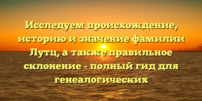 Исследуем происхождение, историю и значение фамилии Лутц, а также правильное склонение - полный гид для генеалогических исследований!