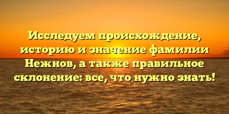 Исследуем происхождение, историю и значение фамилии Нежнов, а также правильное склонение: все, что нужно знать!