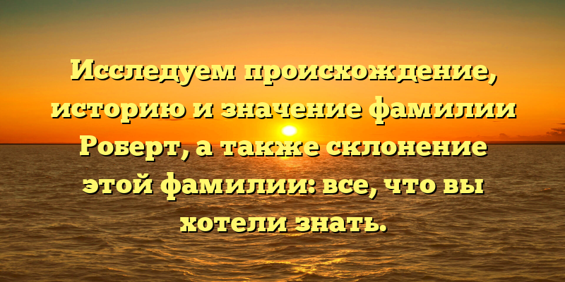 Исследуем происхождение, историю и значение фамилии Роберт, а также склонение этой фамилии: все, что вы хотели знать.