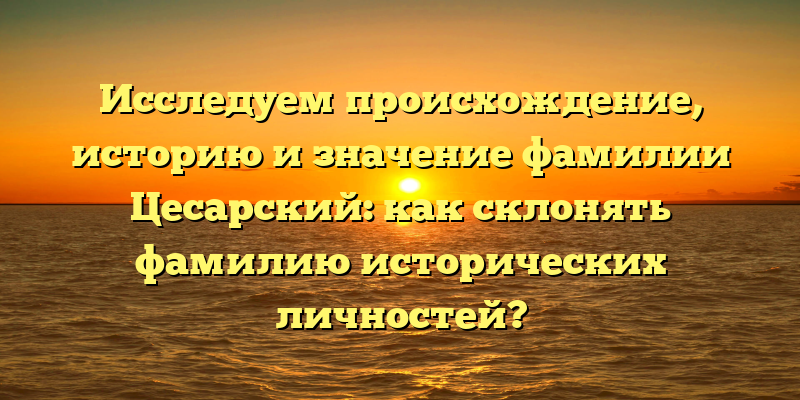 Исследуем происхождение, историю и значение фамилии Цесарский: как склонять фамилию исторических личностей?