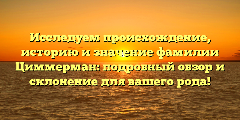 Исследуем происхождение, историю и значение фамилии Циммерман: подробный обзор и склонение для вашего рода!