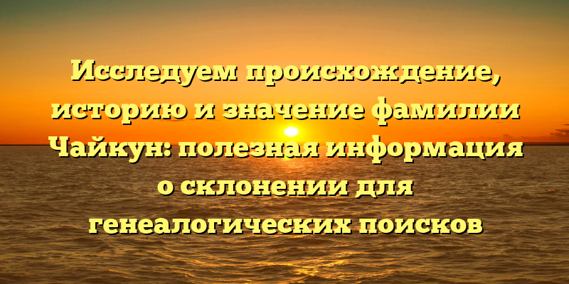 Исследуем происхождение, историю и значение фамилии Чайкун: полезная информация о склонении для генеалогических поисков