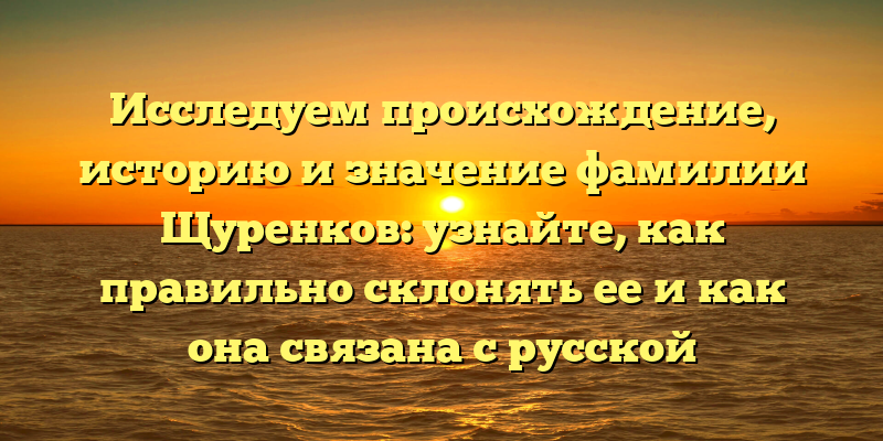 Исследуем происхождение, историю и значение фамилии Щуренков: узнайте, как правильно склонять ее и как она связана с русской культурой