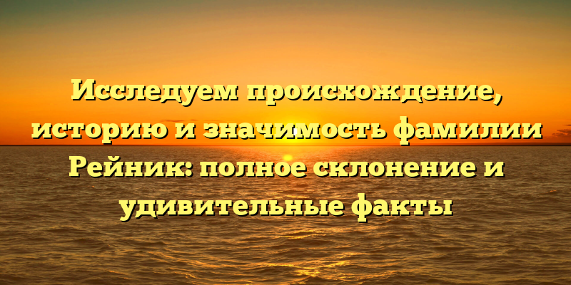Исследуем происхождение, историю и значимость фамилии Рейник: полное склонение и удивительные факты